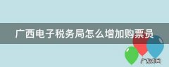 广西电子税务局怎样添加购票员 广西电子税务局怎么增加购票员