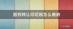 股权转让印花税怎么缴纳逾期会怎么样 股权转让印花税怎么缴纳