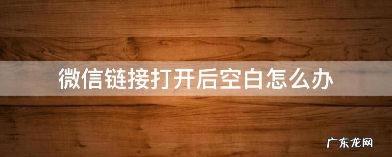 微信链接打开后空白怎么办 微信链接打开就是空白怎么办