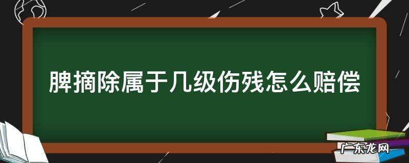 脾摘除属于几级伤残,赔偿多少钱 脾摘除属于几级伤残怎么赔偿