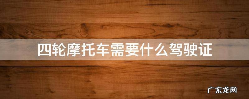 四轮摩托车需要什么驾驶证 四轮越野摩托车需要什么驾驶证