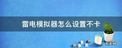 雷电模拟器怎么设置不卡 双开都卡 雷电模拟器怎么设置不卡