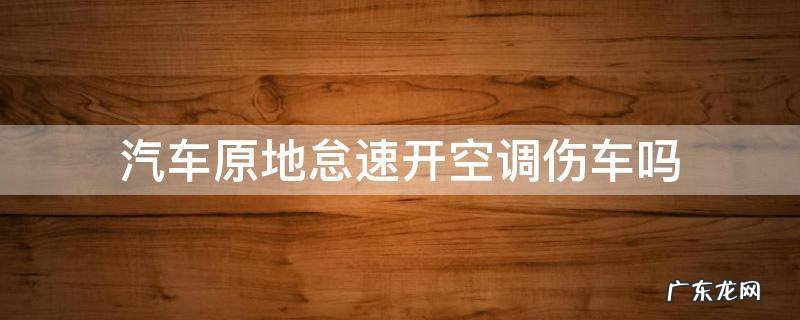汽车原地怠速开空调伤车吗 偶尔原地怠速开空调伤车吗