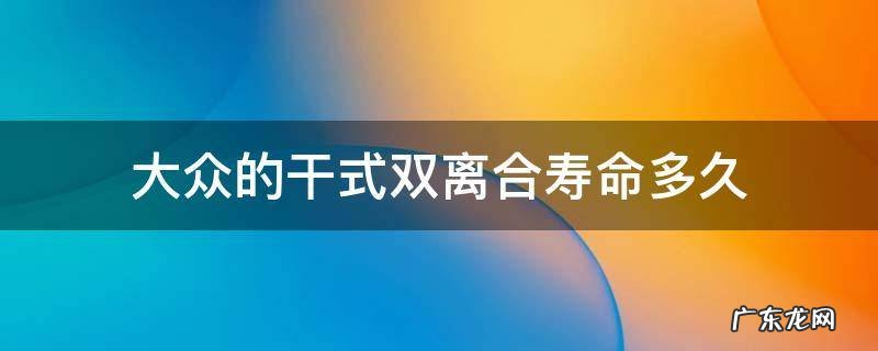 大众的干式双离合寿命多久 大众干式双离合寿命多长