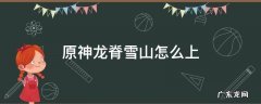 原神龙脊雪山怎么上 原神龙脊雪山怎么上山顶