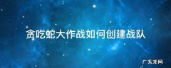 贪吃蛇大作战如何创建战队 贪吃蛇大作战战队队长怎么给队员升级