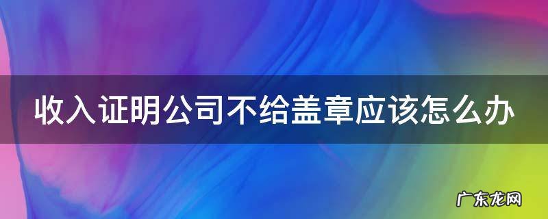 收入证明公司不给盖章违法吗 收入证明公司不给盖章应该怎么办