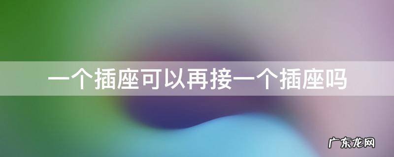 插座上面可以再接一个吗 一个插座可以再接一个插座吗