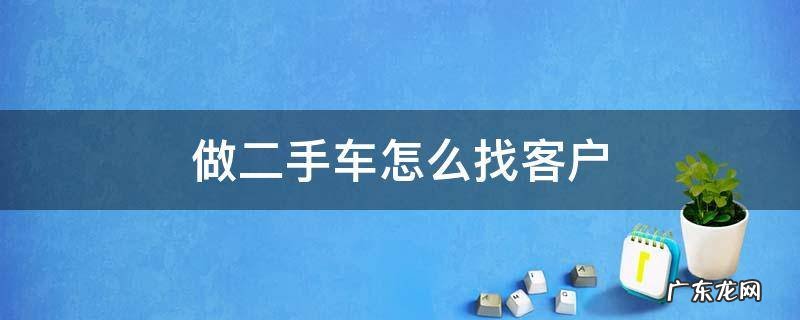做二手车怎么找客户资源 做二手车怎么找客户
