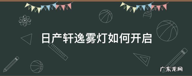 日产轩逸前后雾灯怎么开 日产轩逸雾灯如何开启