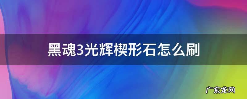 黑魂3光辉楔形石怎么刷 黑魂3光辉楔形石哪里刷