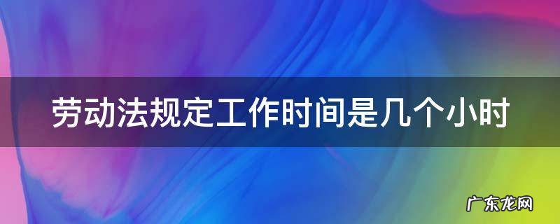 劳动法规定工作时间是几个小时 劳动法的工作时间限制