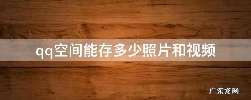 qq空间能存多少照片和视频 qq空间相册最多能存多少视频