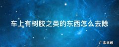 车上有树胶之类的东西怎么去除 车上树胶怎么去除小妙招