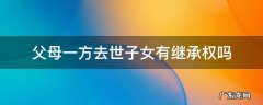 父母继承子女遗产 然后父母一方死亡 父母一方去世子女有继承权吗