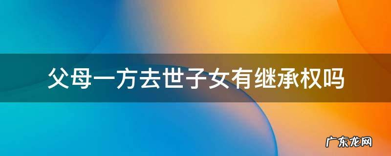 父母继承子女遗产 然后父母一方死亡 父母一方去世子女有继承权吗