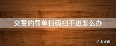 交警罚单二维码扫不出来怎么办 交警的罚单扫码扫不进怎么办