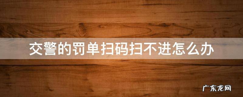 交警罚单二维码扫不出来怎么办 交警的罚单扫码扫不进怎么办