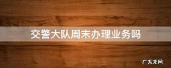 交警大队周末办理业务吗 交警队办事大厅周末上班吗