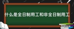 什么是全日制用工和非全日制用工 什么是全日制用工和非全日制用工的区别