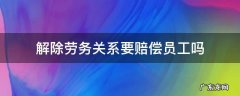 解除劳务关系要赔偿员工吗 劳务关系辞退员工有赔偿吗