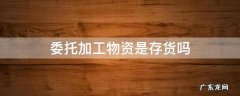 委托加工物资是存货吗 委托加工物资为什么是存货