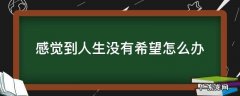 感觉人生没有希望了怎么办 感觉到人生没有希望怎么办