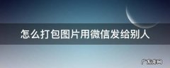 怎么把图片打包用微信发给别人 怎么打包图片用微信发给别人
