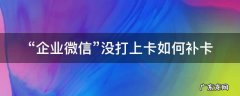 “企业微信”没打上卡如何补卡 企业微信没有补卡入口