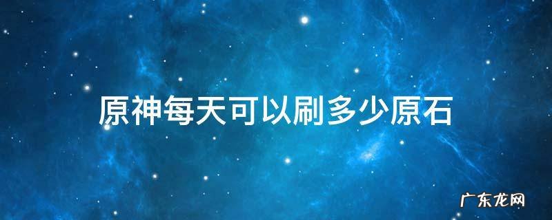 原神每天能得多少原石 原神每天可以刷多少原石