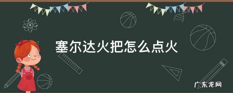 塞尔达传说火把怎么点火 塞尔达火把怎么点火