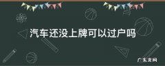汽车没上牌能过户吗 汽车还没上牌可以过户吗