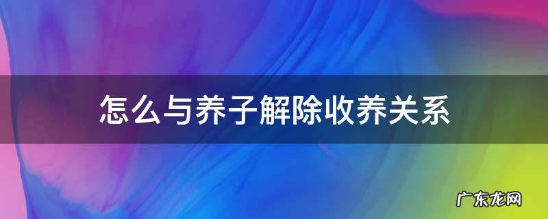 养女如何解除收养关系 怎么与养子解除收养关系