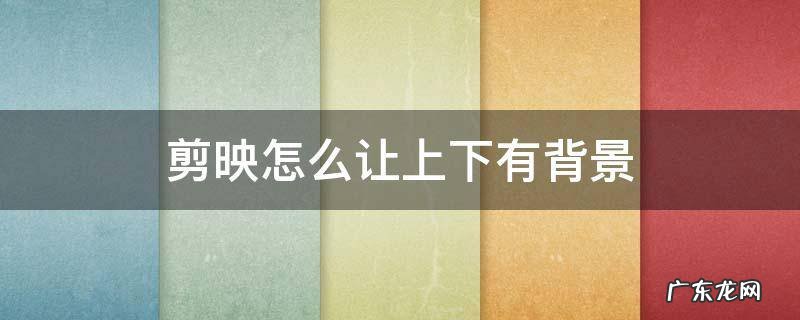 剪映怎么让上下有背景 剪映怎么让上下有背景,中间是图像