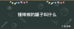 用来锤辣椒面那个叫什么 锤辣椒的罐子叫什么