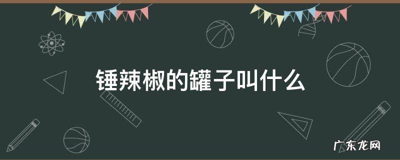 用来锤辣椒面那个叫什么 锤辣椒的罐子叫什么
