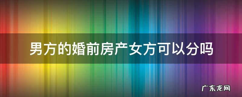 婚前协议女方分男方房产 男方的婚前房产女方可以分吗