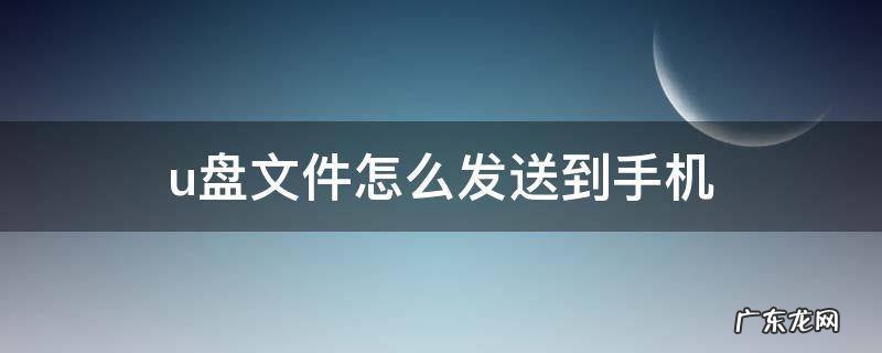 u盘文件怎么发送到手机 u盘文件怎么发送到手机上