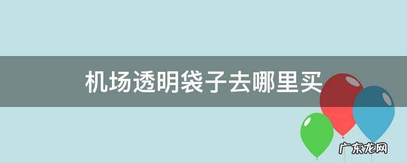 机场透明袋子去哪里买 机场透明塑料袋