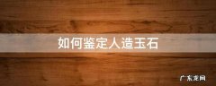 如何鉴定人造玉石 怎么鉴定玉和人造的