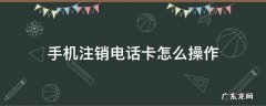 手机注销电话卡怎么操作 手机怎么把电话卡注销