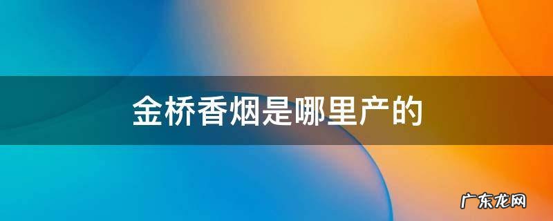 金桥香烟是哪里产的 金桥香烟是哪里产的20一包