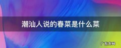 潮汕地区的春菜 潮汕人说的春菜是什么菜