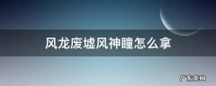 风龙废墟风神瞳怎么拿 风龙废墟风神瞳位置图