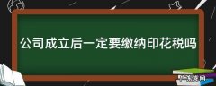 公司成立后一定要缴纳印花税吗 公司成立后一定要缴纳印花税吗为什么