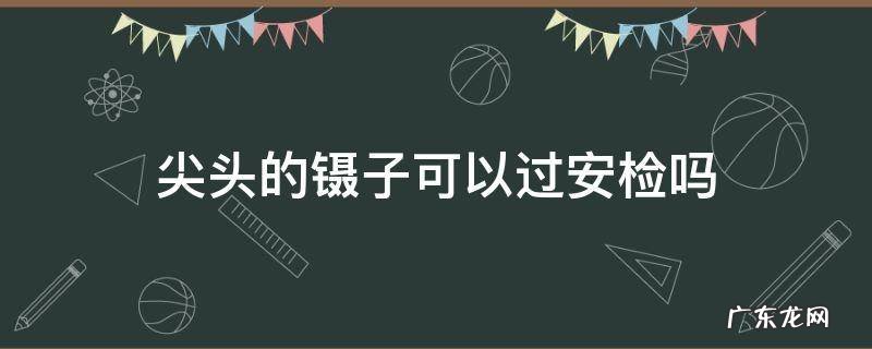 金属镊子可以过飞机安检吗 尖头的镊子可以过安检吗