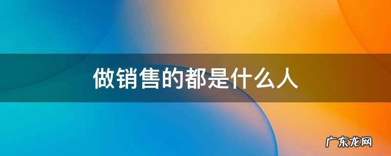 会做销售的人 做销售的都是什么人