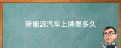 新能源汽车上牌要多久 新能源汽车上牌后多久能拿到牌照