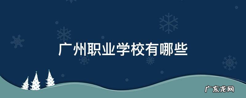 广州职业学校有哪些比较好的 广州职业学校有哪些