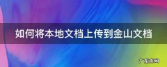 金山文档存到本地 如何将本地文档上传到金山文档